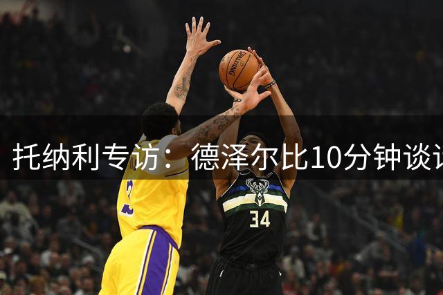 托纳利专访：德泽尔比10分钟谈话打动我选择热刺