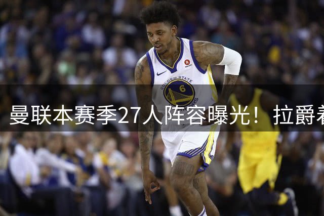 曼联本赛季27人阵容曝光！拉爵着眼未来已定明夏转会计划，后防至少买三人