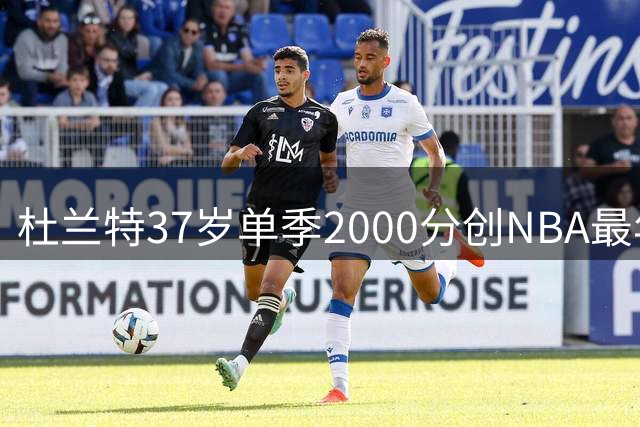 杜兰特37岁单季2000分创NBA最年长纪录